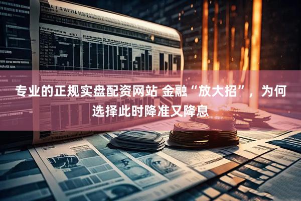 专业的正规实盘配资网站 金融“放大招”，为何选择此时降准又降息