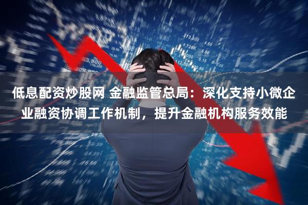 低息配资炒股网 金融监管总局：深化支持小微企业融资协调工作机制，提升金融机构服务效能
