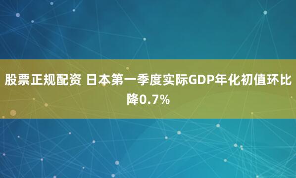 股票正规配资 日本第一季度实际GDP年化初值环比降0.7%