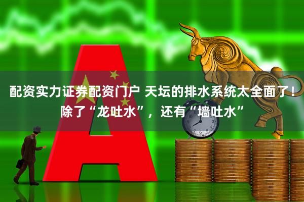 配资实力证券配资门户 天坛的排水系统太全面了！除了“龙吐水”，还有“墙吐水”