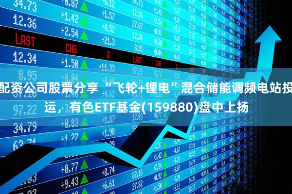 配资公司股票分享 “飞轮+锂电”混合储能调频电站投运，有色ETF基金(159880)盘中上扬