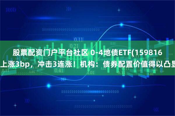 股票配资门户平台社区 0-4地债ETF(159816)上涨3bp，冲击3连涨！机构：债券配置价值得以凸显