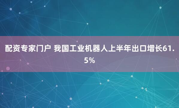 配资专家门户 我国工业机器人上半年出口增长61.5%
