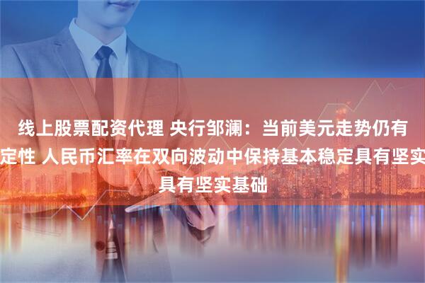 线上股票配资代理 央行邹澜：当前美元走势仍有不确定性 人民币汇率在双向波动中保持基本稳定具有坚实基础