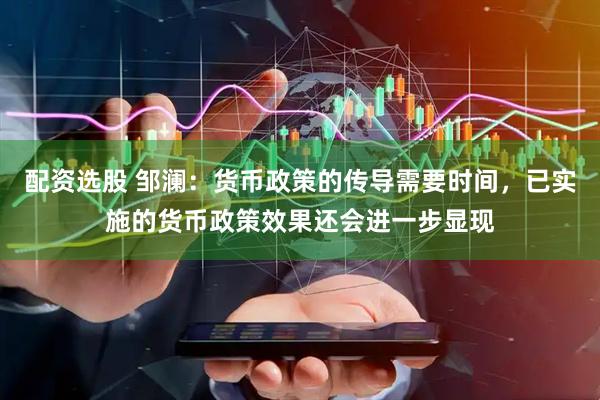 配资选股 邹澜：货币政策的传导需要时间，已实施的货币政策效果还会进一步显现