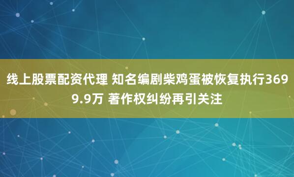 线上股票配资代理 知名编剧柴鸡蛋被恢复执行3699.9万 著作权纠纷再引关注
