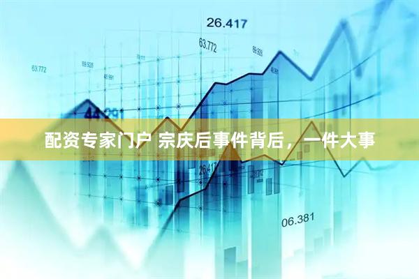 配资专家门户 宗庆后事件背后，一件大事