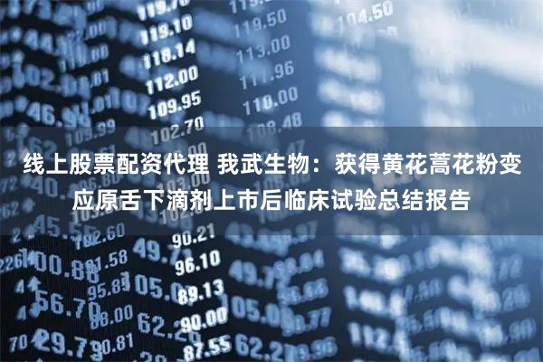线上股票配资代理 我武生物：获得黄花蒿花粉变应原舌下滴剂上市后临床试验总结报告