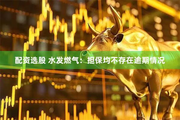 配资选股 水发燃气：担保均不存在逾期情况