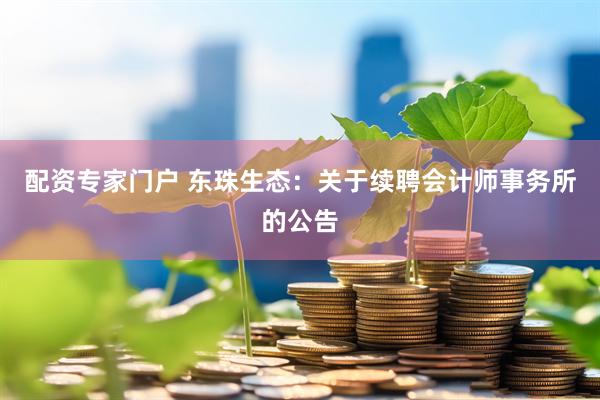 配资专家门户 东珠生态：关于续聘会计师事务所的公告