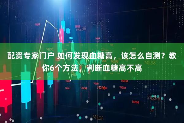 配资专家门户 如何发现血糖高，该怎么自测？教你6个方法，判断血糖高不高