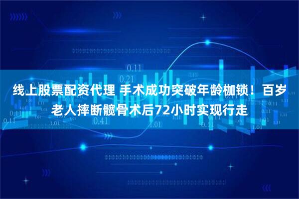 线上股票配资代理 手术成功突破年龄枷锁！百岁老人摔断髋骨术后72小时实现行走