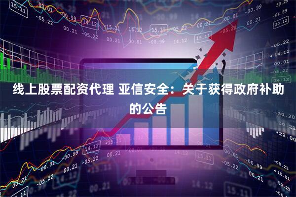线上股票配资代理 亚信安全：关于获得政府补助的公告