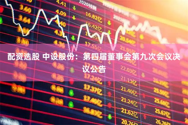 配资选股 中设股份：第四届董事会第九次会议决议公告