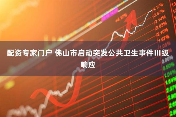 配资专家门户 佛山市启动突发公共卫生事件Ⅲ级响应