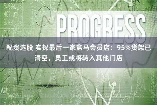配资选股 实探最后一家盒马会员店：95%货架已清空，员工或将转入其他门店