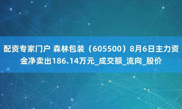 配资专家门户 森林包装（605500）8月6日主力资金净卖出186.14万元_成交额_流向_股价