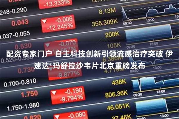 配资专家门户 自主科技创新引领流感治疗突破 伊速达®玛舒拉沙韦片北京重磅发布