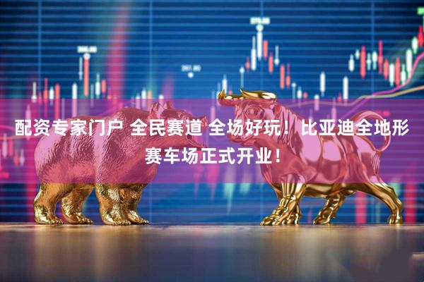 配资专家门户 全民赛道 全场好玩！比亚迪全地形赛车场正式开业！