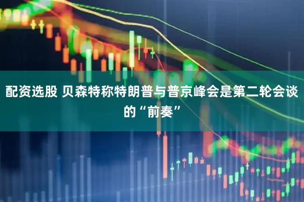 配资选股 贝森特称特朗普与普京峰会是第二轮会谈的“前奏”