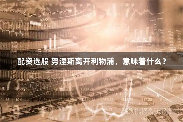 配资选股 努涅斯离开利物浦，意味着什么？