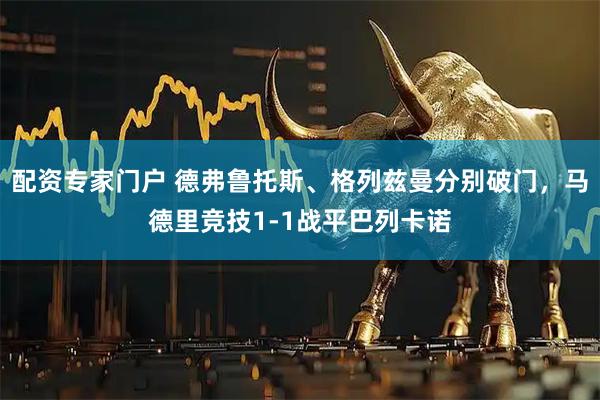 配资专家门户 德弗鲁托斯、格列兹曼分别破门，马德里竞技1-1战平巴列卡诺