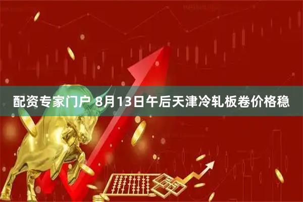 配资专家门户 8月13日午后天津冷轧板卷价格稳