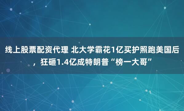 线上股票配资代理 北大学霸花1亿买护照跑美国后，狂砸1.4亿成特朗普“榜一大哥”