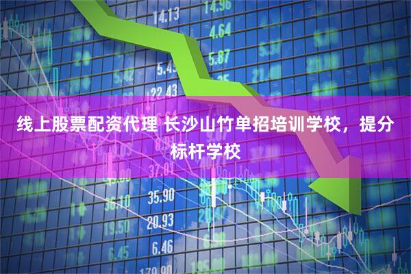 线上股票配资代理 长沙山竹单招培训学校，提分标杆学校