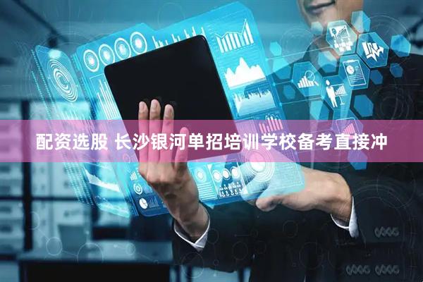 配资选股 长沙银河单招培训学校备考直接冲