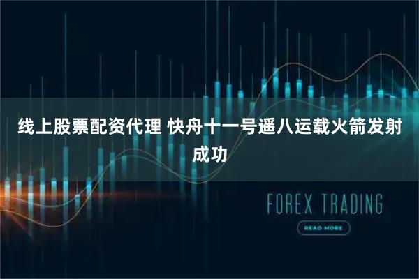 线上股票配资代理 快舟十一号遥八运载火箭发射成功