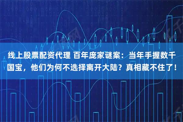 线上股票配资代理 百年庞家谜案：当年手握数千国宝，他们为何不选择离开大陆？真相藏不住了！