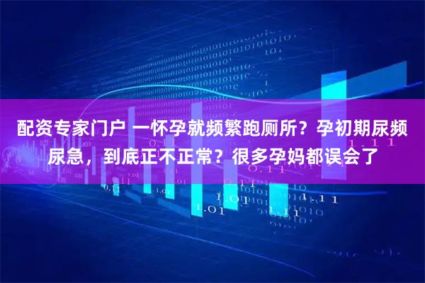 配资专家门户 一怀孕就频繁跑厕所？孕初期尿频尿急，到底正不正常？很多孕妈都误会了