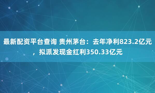 最新配资平台查询 贵州茅台：去年净利823.2亿元，拟派发现金红利350.33亿元