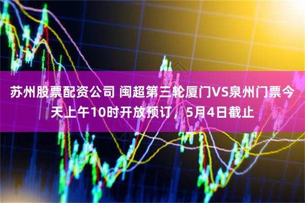苏州股票配资公司 闽超第三轮厦门VS泉州门票今天上午10时开放预订，5月4日截止