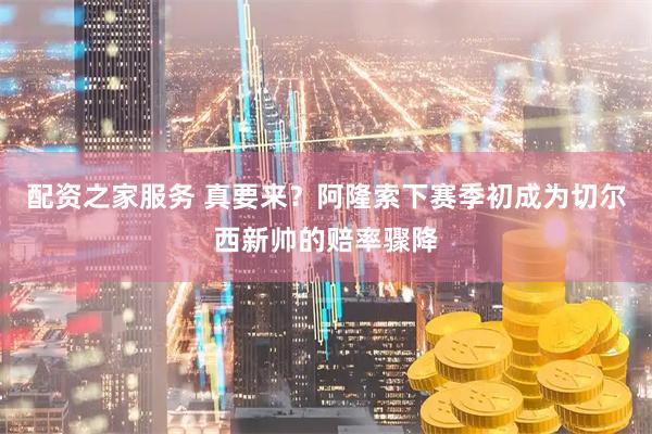 配资之家服务 真要来？阿隆索下赛季初成为切尔西新帅的赔率骤降