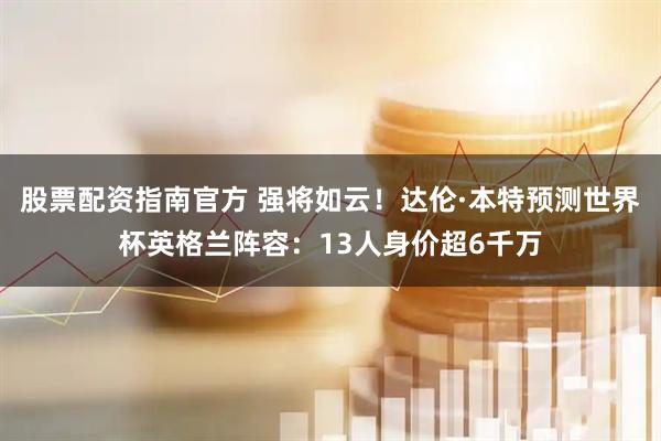 股票配资指南官方 强将如云！达伦·本特预测世界杯英格兰阵容：13人身价超6千万