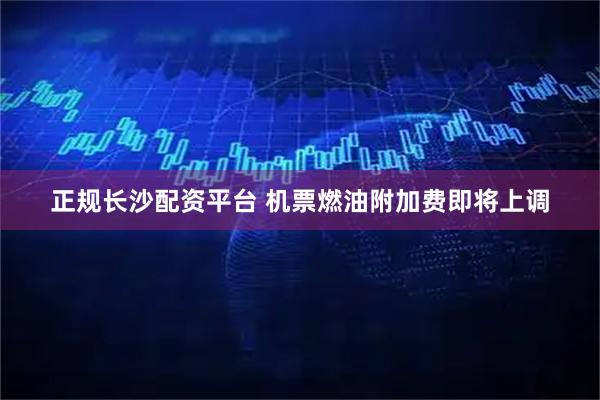 正规长沙配资平台 机票燃油附加费即将上调