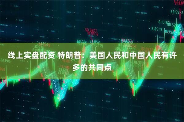线上实盘配资 特朗普：美国人民和中国人民有许多的共同点