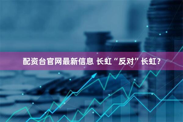 配资台官网最新信息 长虹“反对”长虹？