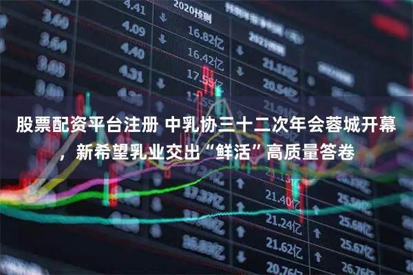 股票配资平台注册 中乳协三十二次年会蓉城开幕，新希望乳业交出“鲜活”高质量答卷