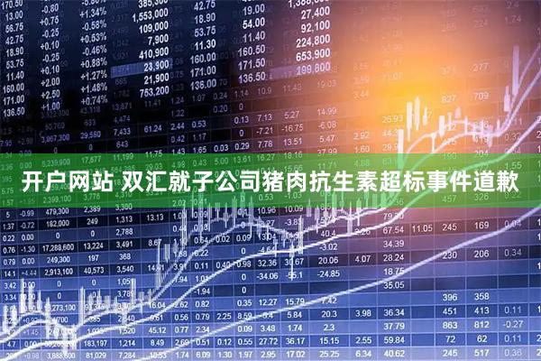 开户网站 双汇就子公司猪肉抗生素超标事件道歉
