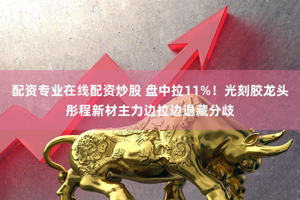配资专业在线配资炒股 盘中拉11%！光刻胶龙头彤程新材主力边拉边退藏分歧