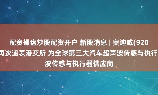 配资操盘炒股配资开户 新股消息 | 奥迪威(920491.BJ)再次递表港交所 为全球第三大汽车超声波传感与执行器供应商