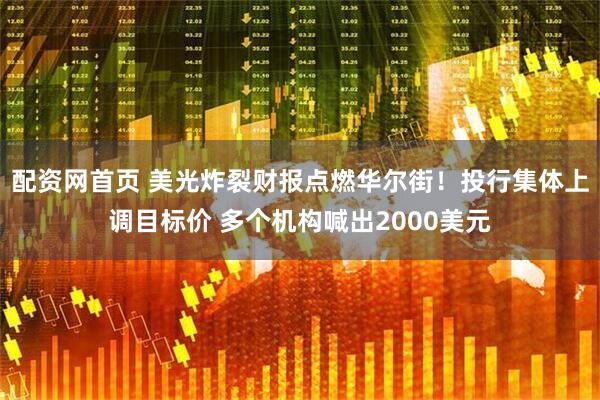 配资网首页 美光炸裂财报点燃华尔街！投行集体上调目标价 多个机构喊出2000美元