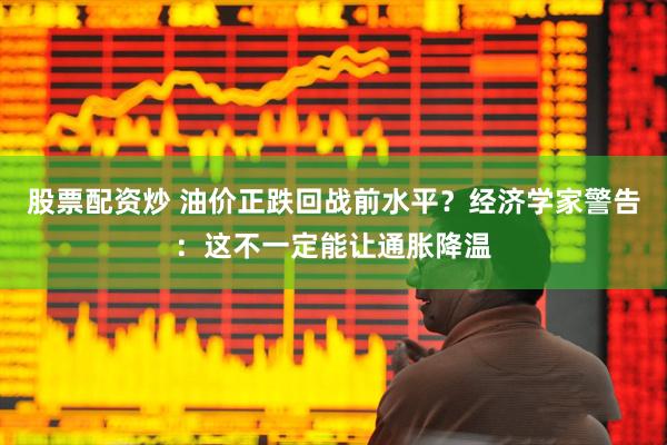 股票配资炒 油价正跌回战前水平？经济学家警告：这不一定能让通胀降温