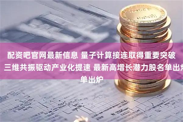 配资吧官网最新信息 量子计算接连取得重要突破！三维共振驱动产业化提速 最新高增长潜力股名单出炉
