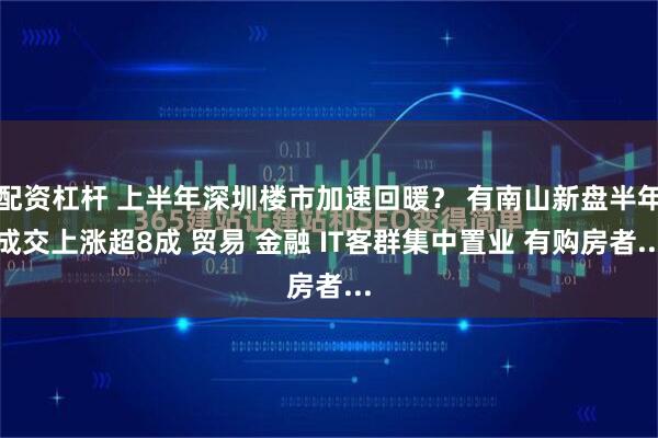 配资杠杆 上半年深圳楼市加速回暖？ 有南山新盘半年成交上涨超8成 贸易 金融 IT客群集中置业 有购房者...