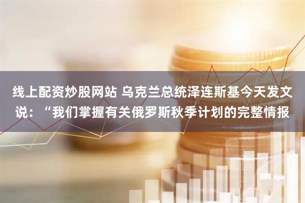 线上配资炒股网站 乌克兰总统泽连斯基今天发文说：“我们掌握有关俄罗斯秋季计划的完整情报