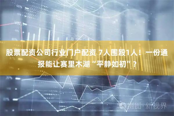 股票配资公司行业门户配资 7人围殴1人！一份通报能让赛里木湖“平静如初”？